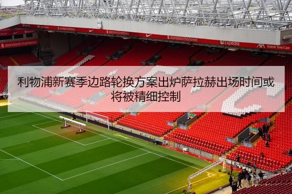 利物浦新赛季边路轮换方案出炉萨拉赫出场时间或将被精细控制