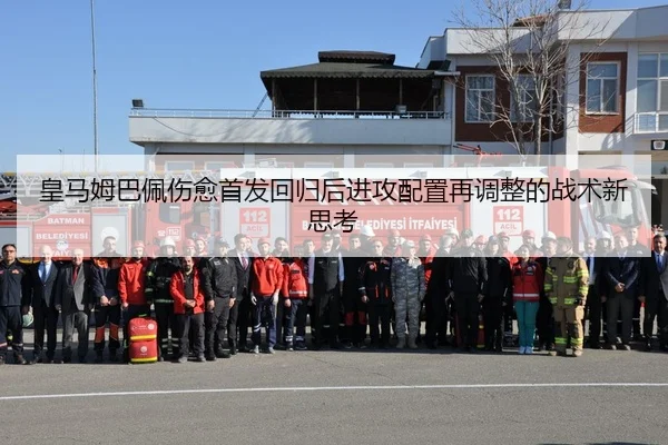皇马姆巴佩伤愈首发回归后进攻配置再调整的战术新思考